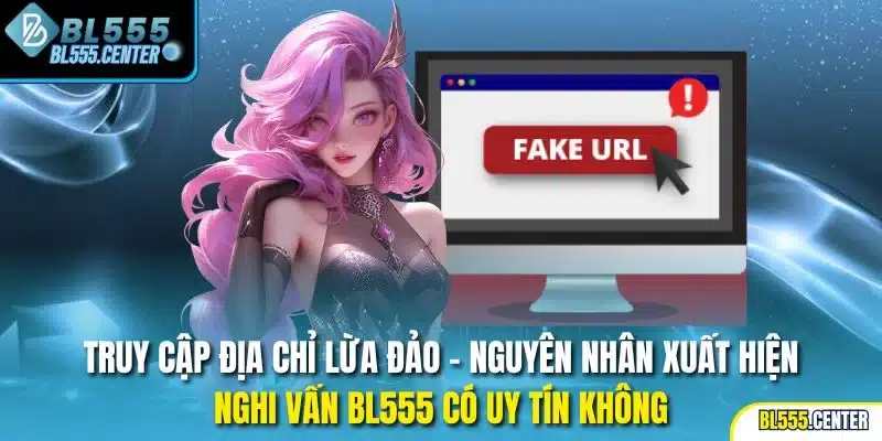 BL555 Có Uy Tín Không? 1 Truy cập địa chỉ lừa đảo - Nguyên nhân xuất hiện nghi vấn BL555 có uy tín không